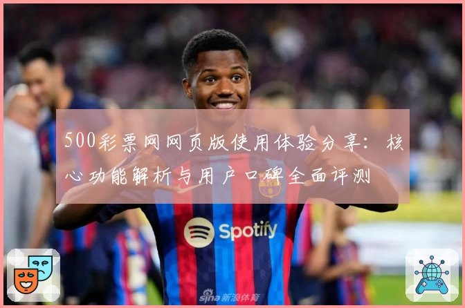 500彩票网网页版使用体验分享：核心功能解析与用户口碑全面评测