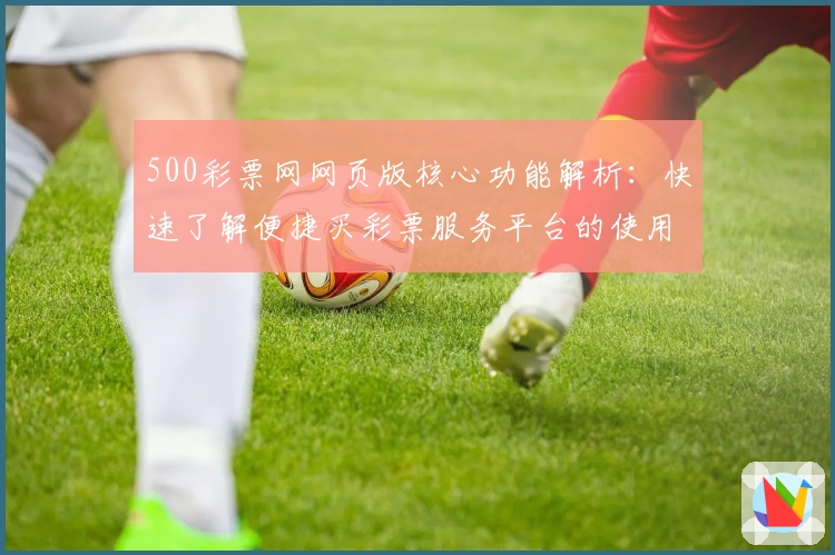 500彩票网网页版核心功能解析：快速了解便捷买彩票服务平台的使用体验