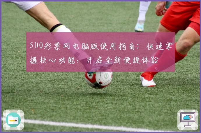500彩票网电脑版使用指南：快速掌握核心功能，开启全新便捷体验