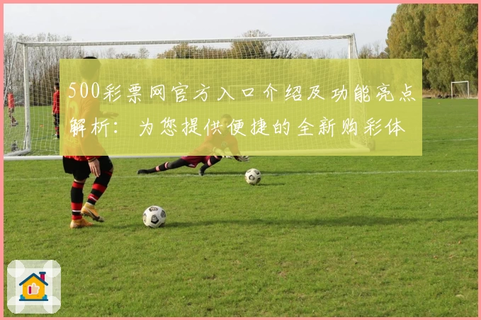500彩票网官方入口介绍及功能亮点解析：为您提供便捷的全新购彩体验