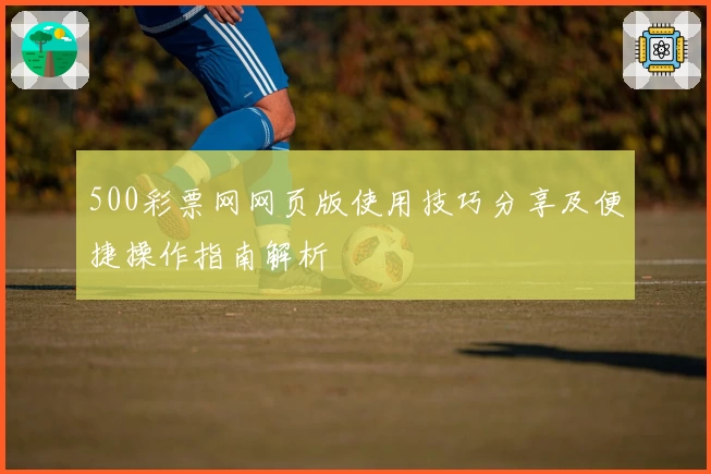 500彩票网网页版使用技巧分享及便捷操作指南解析