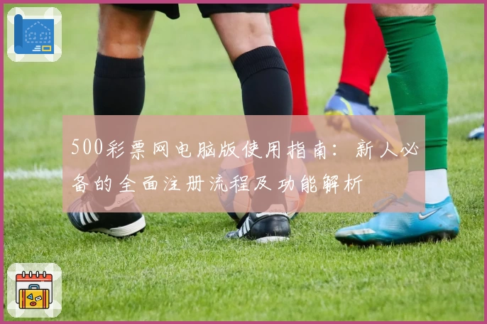 500彩票网电脑版使用指南:新人必备的全面注册流程及功能解析