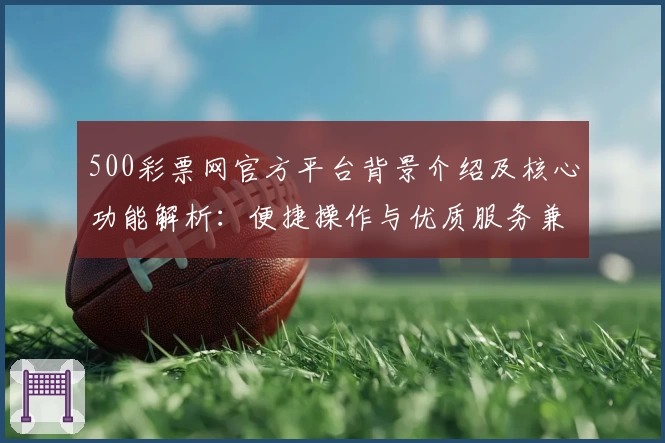 500彩票网官方平台背景介绍及核心功能解析:便捷操作与优质服务兼备