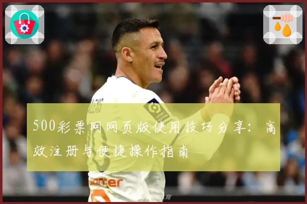 500彩票网网页版使用技巧分享：高效注册与便捷操作指南