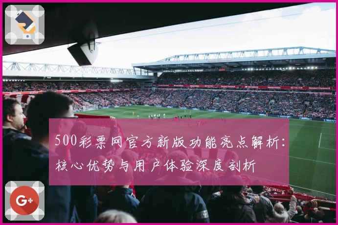 500彩票网官方新版功能亮点解析：核心优势与用户体验深度剖析