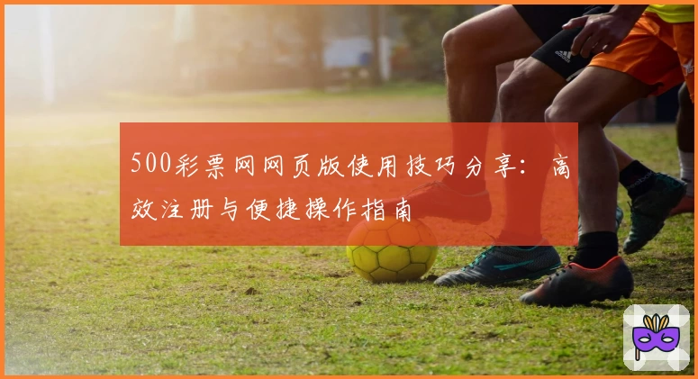 500彩票网网页版使用技巧分享：高效注册与便捷操作指南