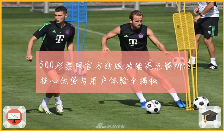 500彩票网官方新版功能亮点解析：核心优势与用户体验全揭秘