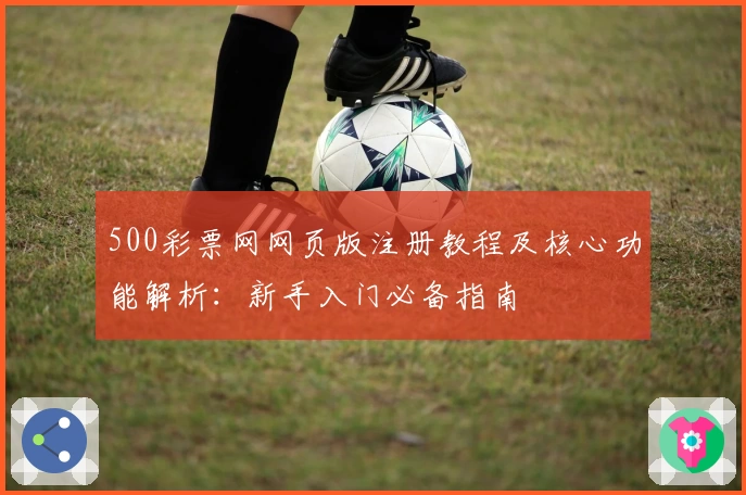 500彩票网网页版注册教程及核心功能解析：新手入门必备指南