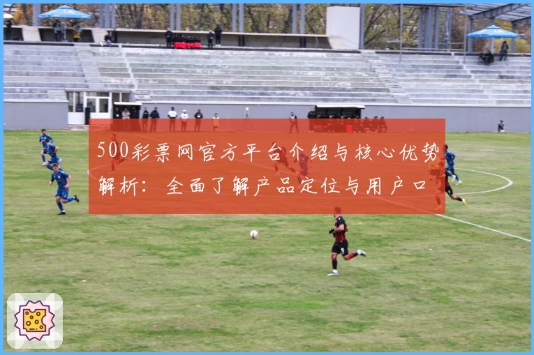 500彩票网官方平台介绍与核心优势解析：全面了解产品定位与用户口碑评价