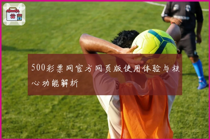 500彩票网官方网页版使用体验与核心功能解析