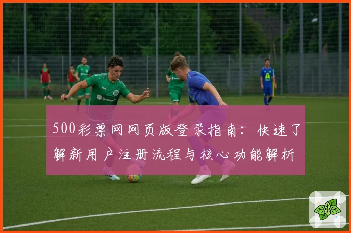 500彩票网网页版登录指南：快速了解新用户注册流程与核心功能解析