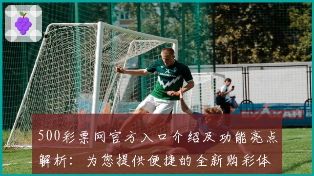 500彩票网官方入口介绍及功能亮点解析：为您提供便捷的全新购彩体验