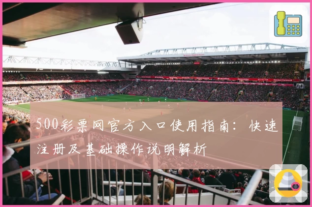 500彩票网官方入口使用指南：快速注册及基础操作说明解析