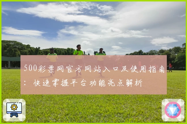 500彩票网官方网站入口及使用指南：快速掌握平台功能亮点解析
