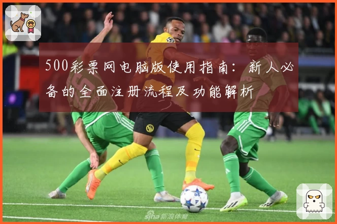 500彩票网电脑版使用指南：新人必备的全面注册流程及功能解析