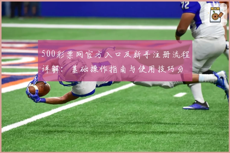 500彩票网官方入口及新手注册流程详解：基础操作指南与使用技巧分享