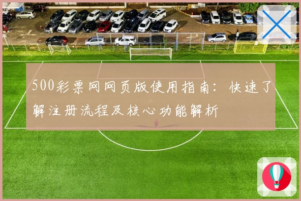 500彩票网网页版使用指南：快速了解注册流程及核心功能解析
