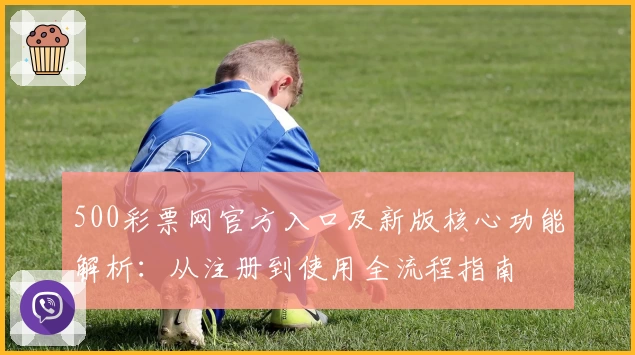 500彩票网官方入口及新版核心功能解析：从注册到使用全流程指南