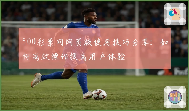 500彩票网网页版使用技巧分享：如何高效操作提高用户体验