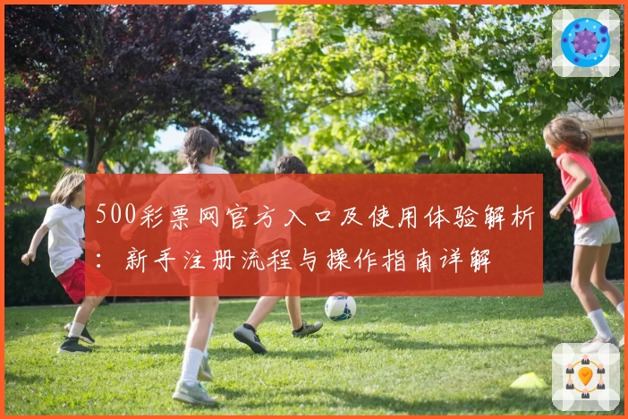 500彩票网官方入口及使用体验解析：新手注册流程与操作指南详解