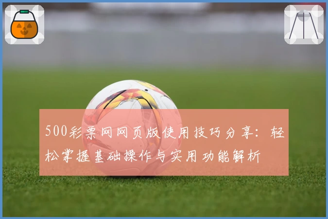 500彩票网网页版使用技巧分享：轻松掌握基础操作与实用功能解析