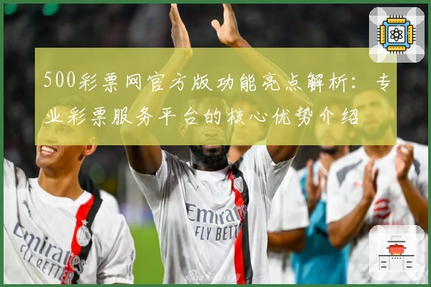 500彩票网官方版功能亮点解析：专业彩票服务平台的核心优势介绍