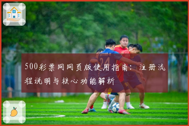 500彩票网网页版使用指南：注册流程说明与核心功能解析