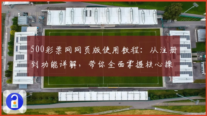 500彩票网网页版使用教程：从注册到功能详解，带你全面掌握核心操作技巧与实用方法