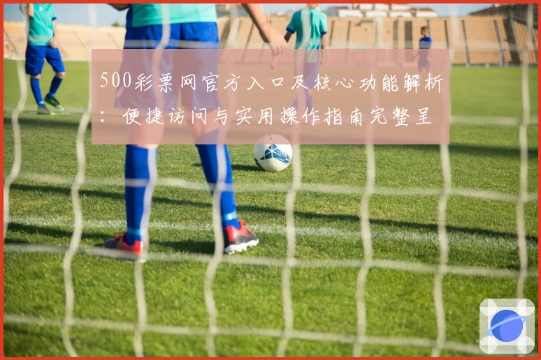 500彩票网官方入口及核心功能解析：便捷访问与实用操作指南完整呈现