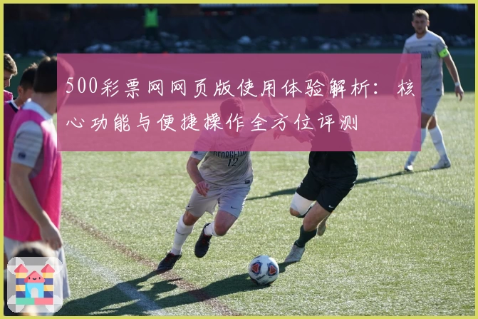 500彩票网网页版使用体验解析:核心功能与便捷操作全方位评测