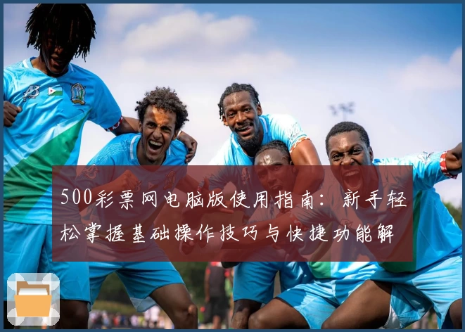 500彩票网电脑版使用指南：新手轻松掌握基础操作技巧与快捷功能解析