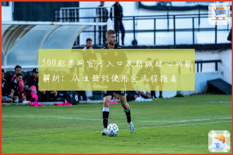 500彩票网官方入口及新版核心功能解析:从注册到使用全流程指南