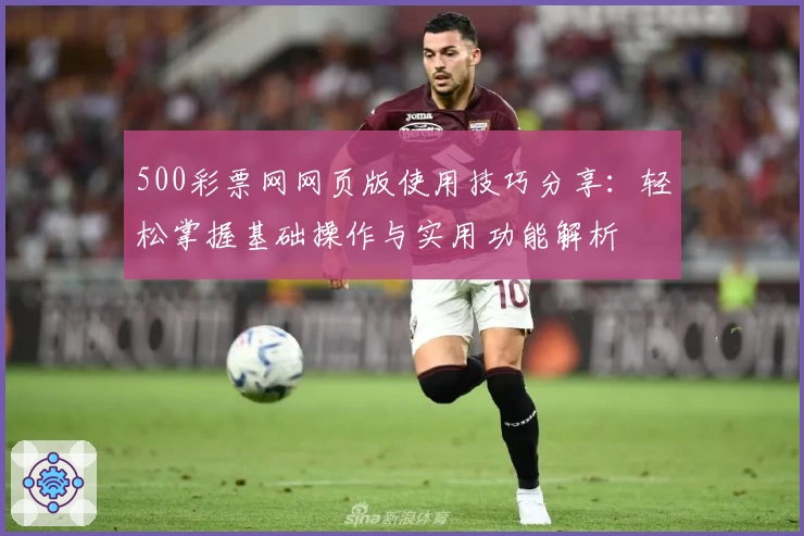 500彩票网网页版使用技巧分享：轻松掌握基础操作与实用功能解析
