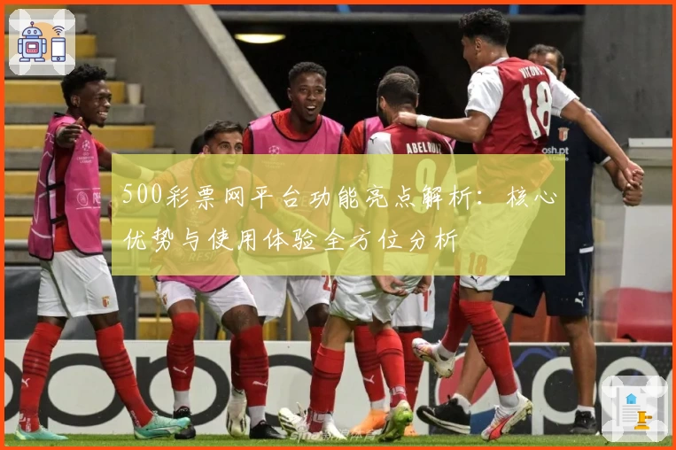 500彩票网平台功能亮点解析：核心优势与使用体验全方位分析