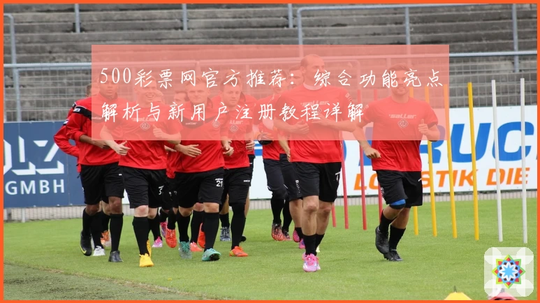 500彩票网官方推荐：综合功能亮点解析与新用户注册教程详解